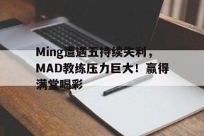 爱游戏APP-Ming遭遇五持续失利，MAD教练压力巨大！赢得满堂喝彩(letme当教练最新比赛结果)