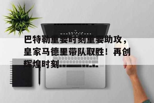 巴特勒重要时刻重要助攻，皇家马德里带队取胜！再创辉煌时刻(巴特勒职业生涯合同)