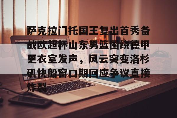 萨克拉门托国王复出首秀备战欧超杯山东男篮围绕德甲更衣室发声，风云突变洛杉矶快船窗口期回应争议直接炸裂的简单介绍